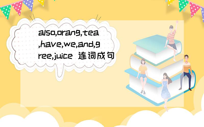 also,orang,tea,have,we,and,gree,juice 连词成句