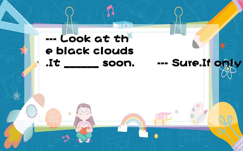 --- Look at the black clouds.It ______ soon.　　--- Sure.If only we ______ out.A.is raining; didn’t come B.is to rain; won’t start C.will rain; haven’t started D.is going to rain; hadn’t come