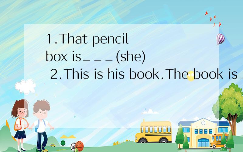 1.That pencil box is___(she) 2.This is his book.The book is__(he) 3.Is this ruler___(Sally)?4.This pen is__(you).that pen is__(i)5.The white pencil is__(my).