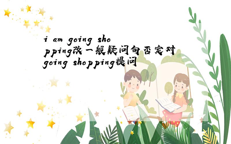 i am going shopping改一般疑问句否定对going shopping提问