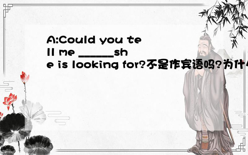 A:Could you tell me ______she is looking for?不是作宾语吗?为什么不用WHOM