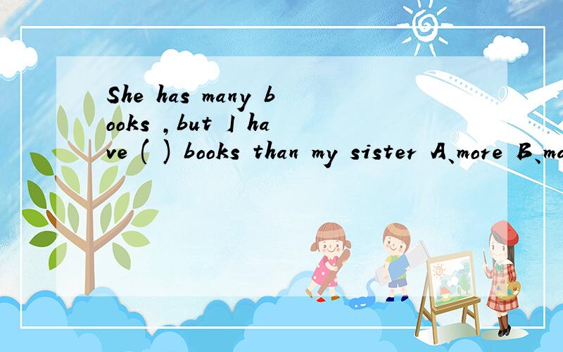 She has many books ,but I have ( ) books than my sister A、more B、many C、much D、good