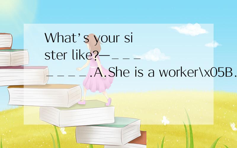 What’s your sister like?—_______.A.She is a worker\x05B.She likes pearsC.She is very thin\x05D.She is like her father