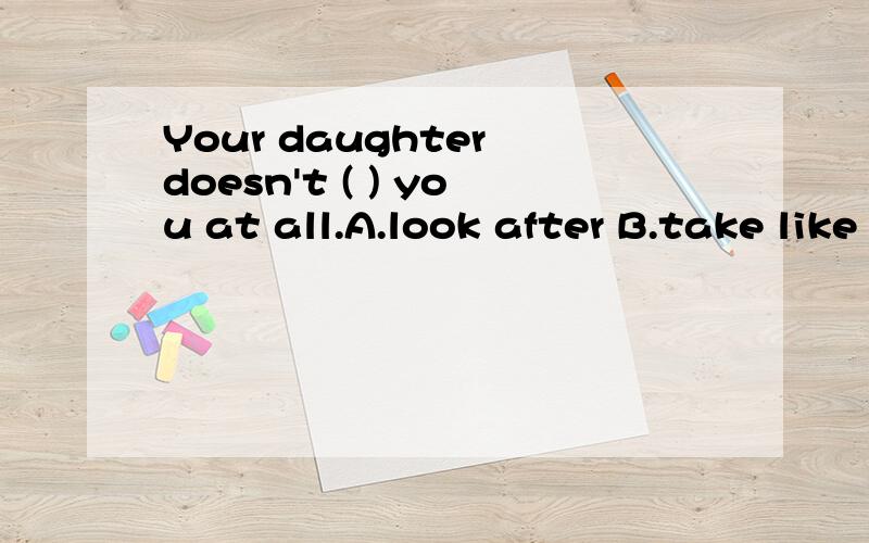 Your daughter doesn't ( ) you at all.A.look after B.take like C.take after