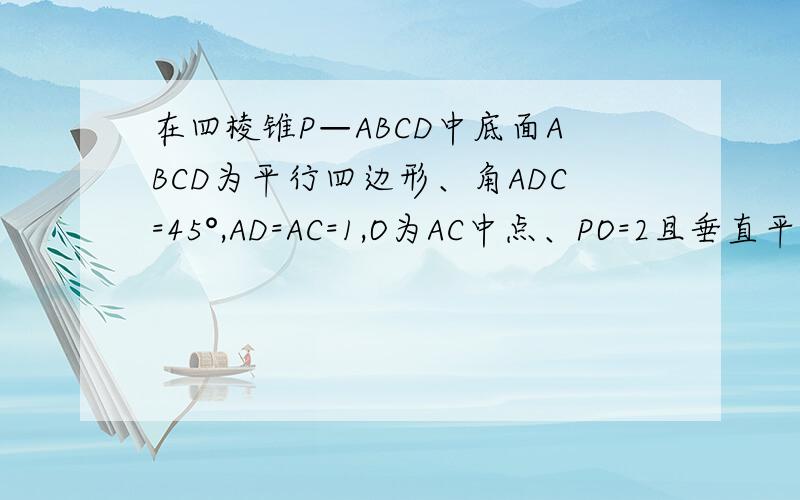 在四棱锥P—ABCD中底面ABCD为平行四边形、角ADC=45°,AD=AC=1,O为AC中点、PO=2且垂直平面ABCD、M是PD中点（1）证明PB平行平面ACM（2）证明AD⊥平面PAC（3）求直线与平面ABCD所成角的正切值