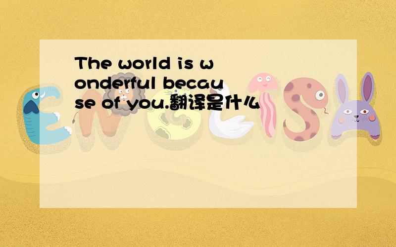 The world is wonderful because of you.翻译是什么