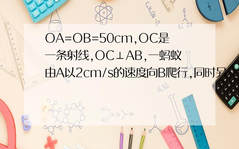 OA=OB=50cm,OC是一条射线,OC⊥AB,一蚂蚁由A以2cm/s的速度向B爬行,同时另一蚂蚁由O点以3cm/s的速度沿OC方向爬行,几秒钟后两蚂蚁与O点组成三角形的面积是450cm^2?可是同学说不对.AOB在一条直线上 AB就
