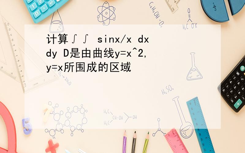 计算∫∫ sinx/x dxdy D是由曲线y=x^2,y=x所围成的区域