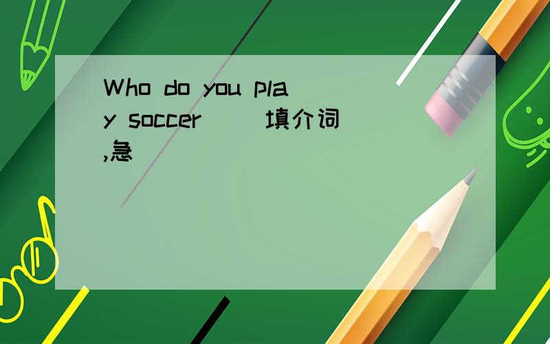 Who do you play soccer（） 填介词,急