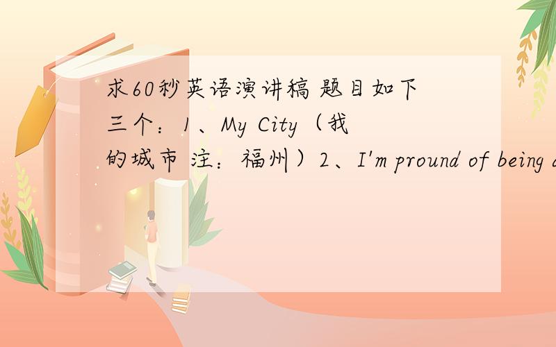 求60秒英语演讲稿 题目如下三个：1、My City（我的城市 注：福州）2、I'm pround of being a Chinese（我骄傲,我是中国人）3、My Future is not a Dream（我的未来不是梦）我个人是倾向于第一个和第二个