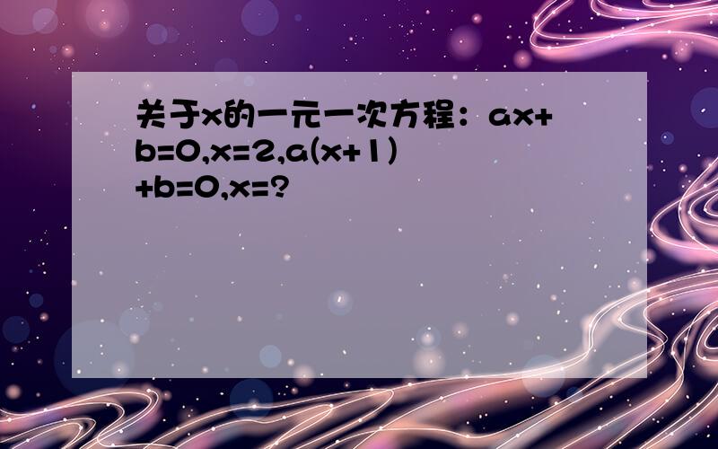 关于x的一元一次方程：ax+b=0,x=2,a(x+1)+b=0,x=?