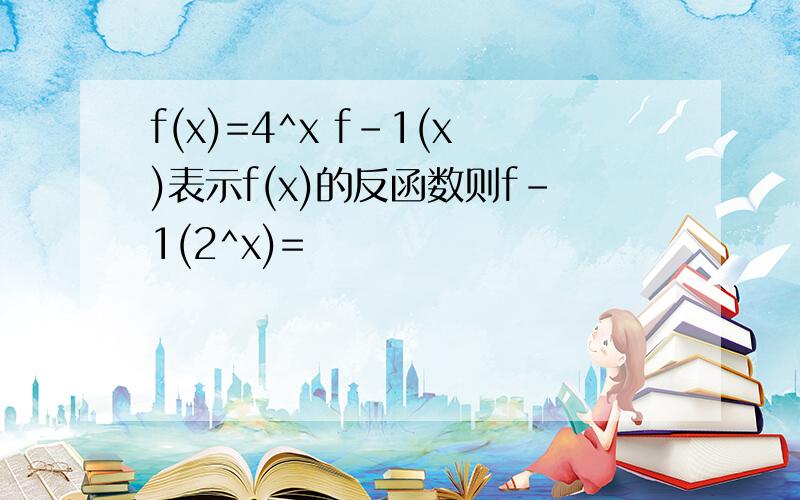 f(x)=4^x f-1(x)表示f(x)的反函数则f-1(2^x)=