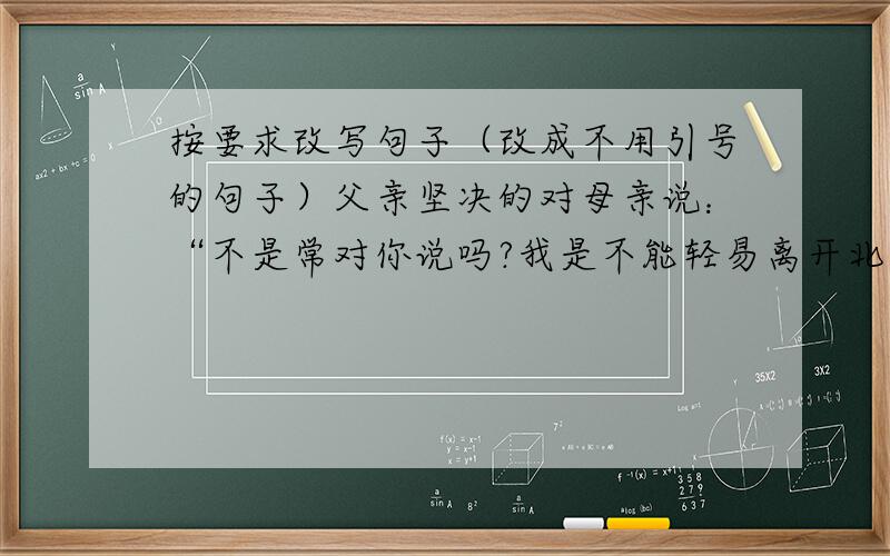 按要求改写句子（改成不用引号的句子）父亲坚决的对母亲说：“不是常对你说吗?我是不能轻易离开北京的.”