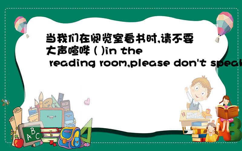当我们在阅览室看书时,请不要大声喧哗 ( )in the reading room,please don't speak loudly