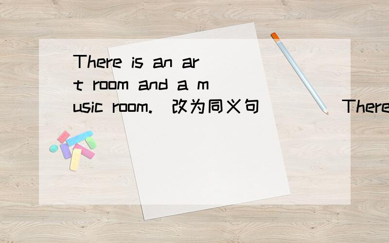 There is an art room and a music room.（改为同义句） ___There is an art room and a music room.（改为同义句）___ ___ ___ an art room and a music room.
