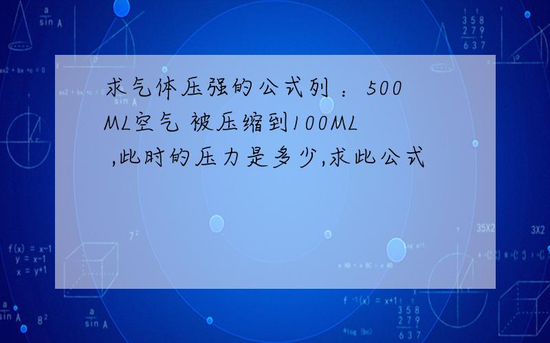 求气体压强的公式列 ：500ML空气 被压缩到100ML ,此时的压力是多少,求此公式