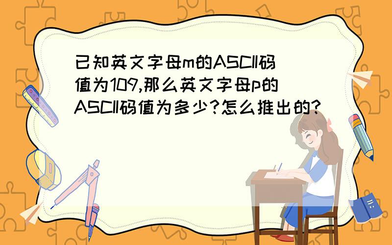 已知英文字母m的ASCII码值为109,那么英文字母p的ASCII码值为多少?怎么推出的?