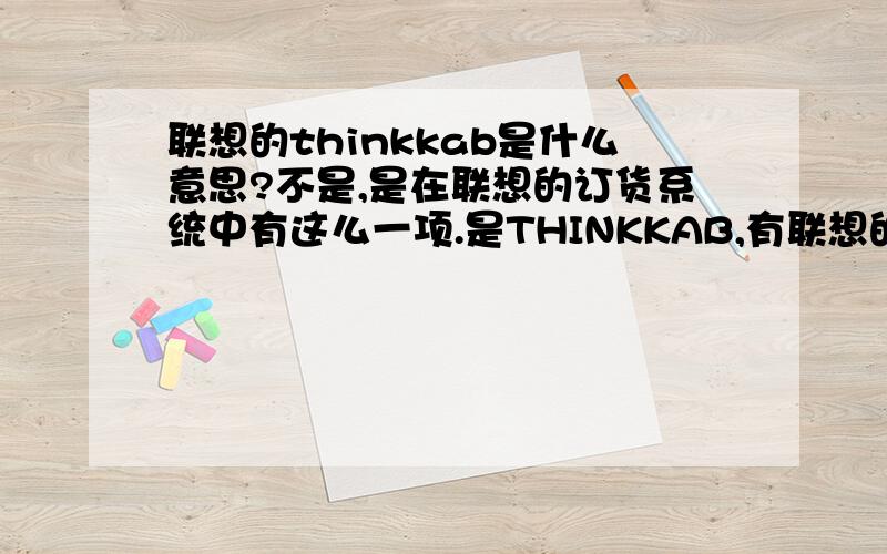 联想的thinkkab是什么意思?不是,是在联想的订货系统中有这么一项.是THINKKAB,有联想的朋友或是与联想有业务关系的朋友帮忙告诉一下吗?
