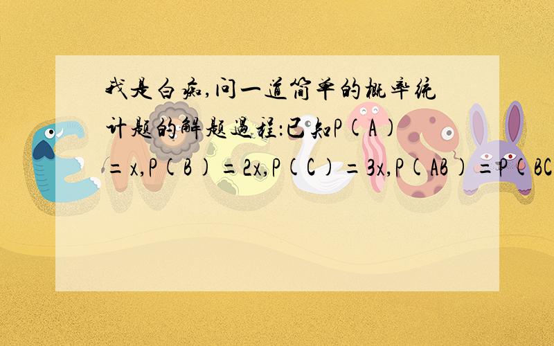 我是白痴,问一道简单的概率统计题的解题过程：已知P(A)=x,P(B)=2x,P(C)=3x,P(AB)=P(BC),求x的最大值.我看不懂,P(A)+P(B)+P(C)-P(AB)=6x+2x+3x-P(AB)-P(AB∪AC)=6x-P(AB)-P(A(B∪C))≥6x-P(A)-P(A)=4x,最后解得x小于等于1/4.
