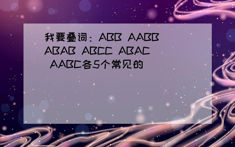 我要叠词：ABB AABB ABAB ABCC ABAC AABC各5个常见的