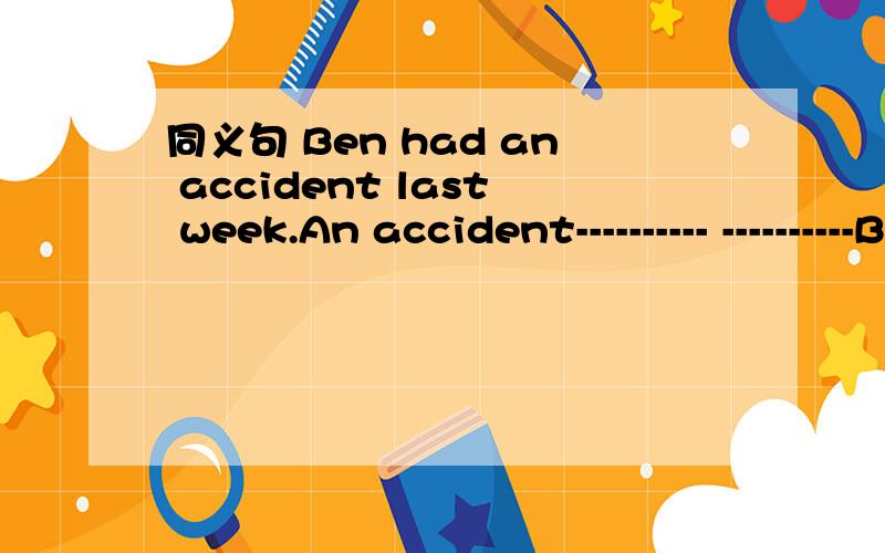 同义句 Ben had an accident last week.An accident---------- ----------Ben last week.