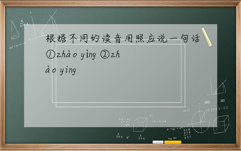 根据不同的读音用照应说一句话①zhào yìng ②zhào ying
