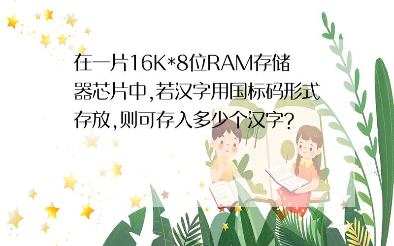 在一片16K*8位RAM存储器芯片中,若汉字用国标码形式存放,则可存入多少个汉字?