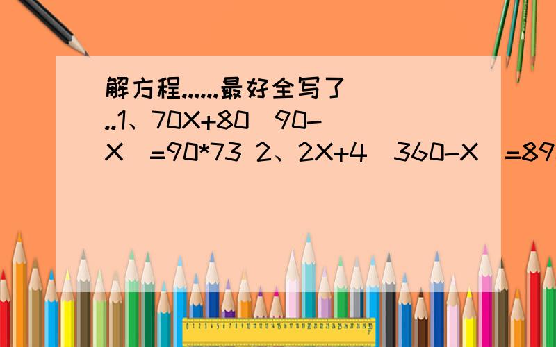 解方程......最好全写了..1、70X+80（90-X）=90*73 2、2X+4(360-X)=890 3、70X＋（27－X）×40＝14404、6X＋4（10－X）＝44 5、70X-40（15-X）=606、 20X+10(8-X)=1407、2(2000-x)-10x=3400.快.