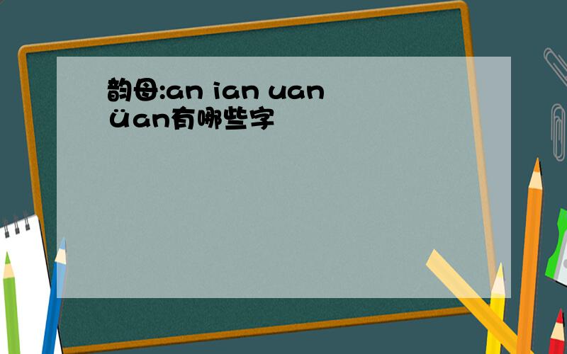 韵母:an ian uan üan有哪些字