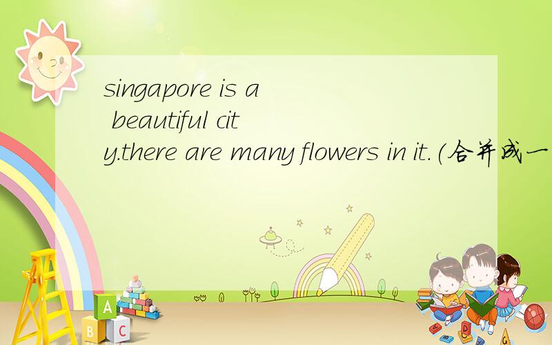 singapore is a beautiful city.there are many flowers in it.(合并成一句) singapore is a beautifulsingapore is a beautiful city.there are many flowers in it.(合并成一句)singapore is a beautiful city _____ _____ ____ _____ flowers in it.