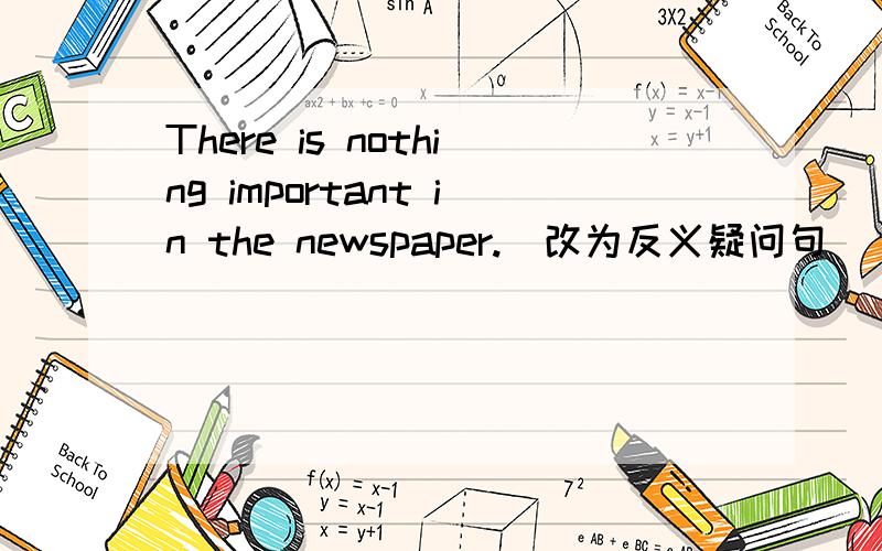 There is nothing important in the newspaper.(改为反义疑问句）