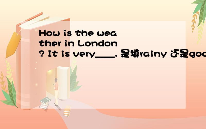 How is the weather in London? It is very____. 是填rainy 还是good?