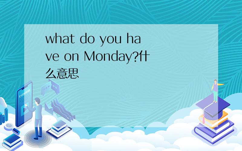 what do you have on Monday?什么意思