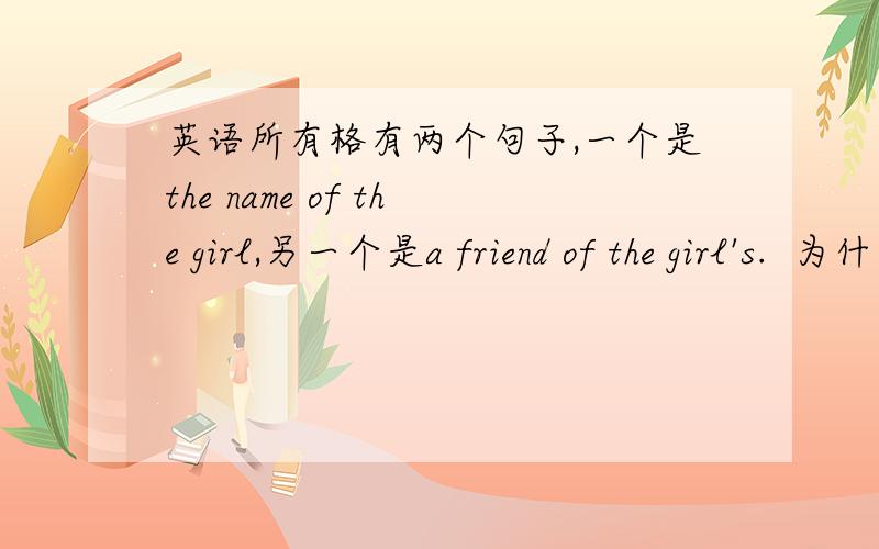 英语所有格有两个句子,一个是the name of the girl,另一个是a friend of the girl's.  为什么第一个句子girl后面就不需要加名词所有格呢,而后面却要加呢?