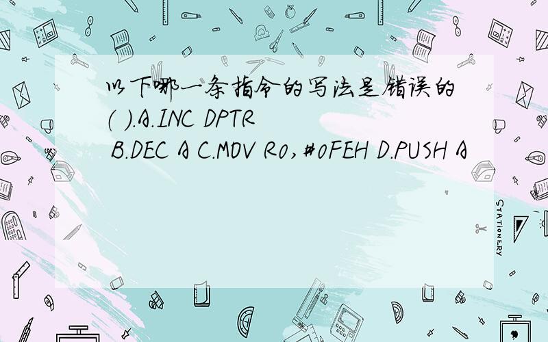 以下哪一条指令的写法是错误的（ ）.A.INC DPTR B.DEC A C.MOV R0,#0FEH D.PUSH A