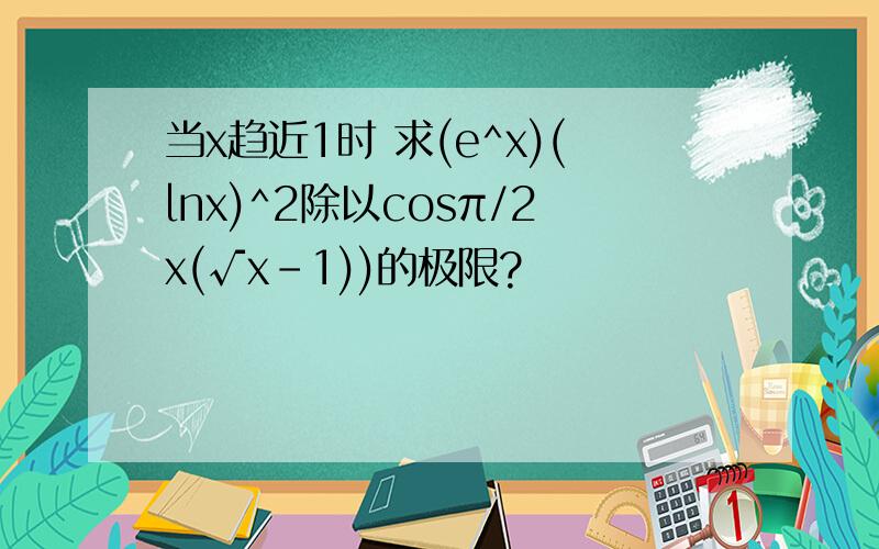 当x趋近1时 求(e^x)(lnx)^2除以cosπ/2x(√x-1))的极限?