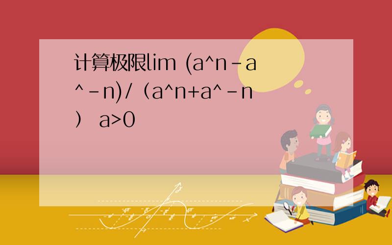 计算极限lim (a^n-a^-n)/（a^n+a^-n） a>0