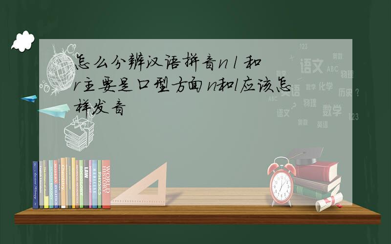 怎么分辨汉语拼音n l 和 r主要是口型方面n和l应该怎样发音