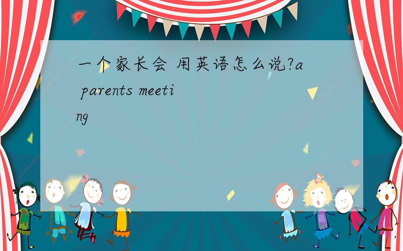 一个家长会 用英语怎么说?a parents meeting