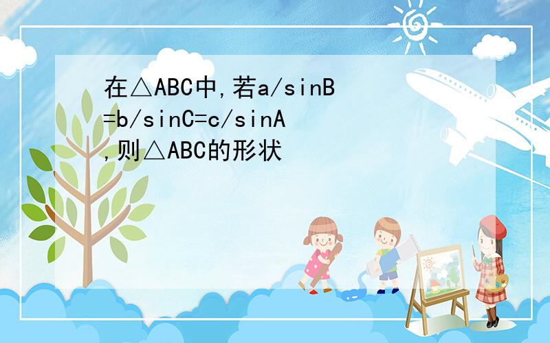 在△ABC中,若a/sinB=b/sinC=c/sinA,则△ABC的形状