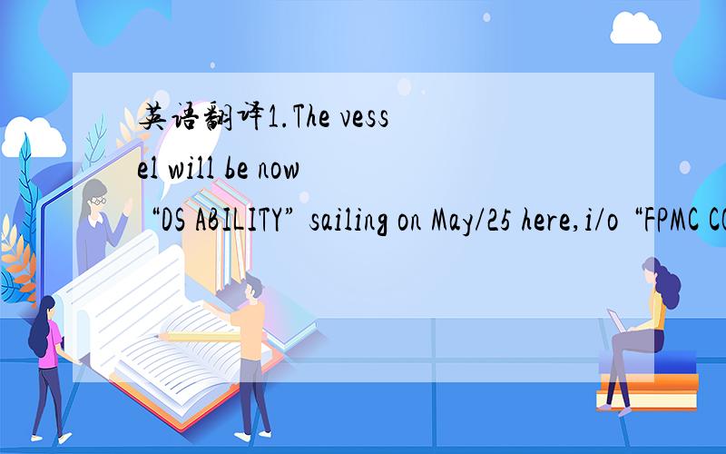 英语翻译1.The vessel will be now “DS ABILITY” sailing on May/25 here,i/o “FPMC CONTAINER 7” sailing on May/18,because of delay of contract’s conclusion,please reconfirm.2.“Cert.of the place of Origin” will be stated the vessel of