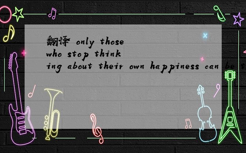 翻译 only those who stop thinking about their own happiness can be truly happy