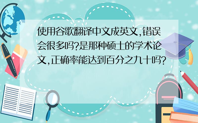 使用谷歌翻译中文成英文,错误会很多吗?是那种硕士的学术论文,正确率能达到百分之九十吗?