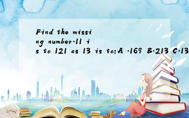 Find the missing number.11 is to 121 as 13 is to:A .169 B.213 C.131 D.193 E.129