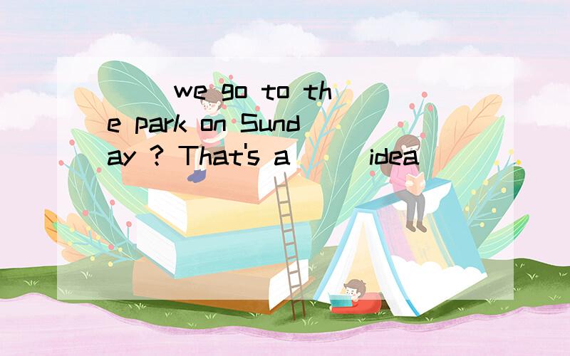 ( )we go to the park on Sunday ? That's a( ) idea