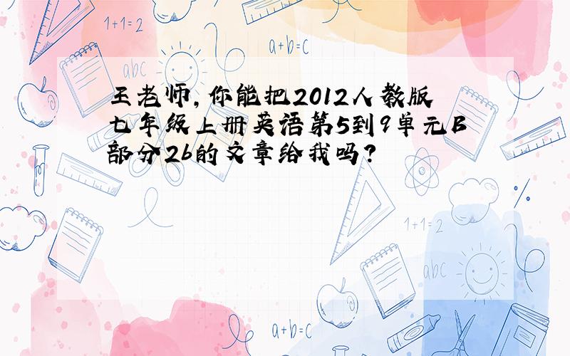 王老师,你能把2012人教版七年级上册英语第5到9单元B部分2b的文章给我吗?