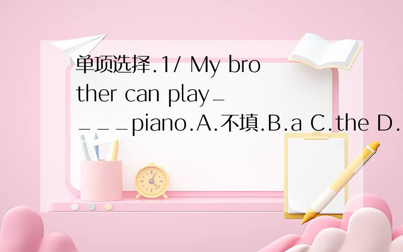 单项选择.1/ My brother can play____piano.A.不填.B.a C.the D.an2/ What can I do for you?I want a _____ and three ____,please.A.ruler; erasers B.rulers; erasers C.ruler; eraser D.rulers;eraser3/ It's a nice day,____?A.it is B.is it C.it isn't D.i