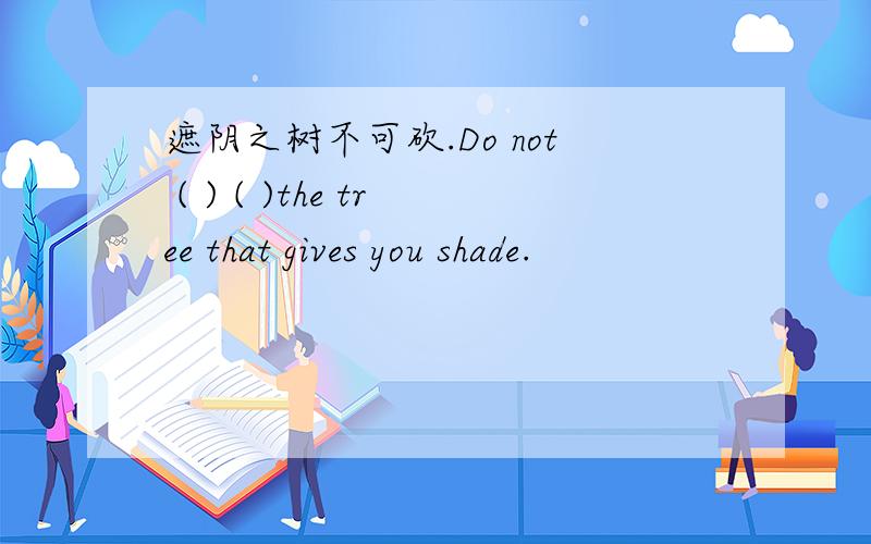 遮阴之树不可砍.Do not ( ) ( )the tree that gives you shade.