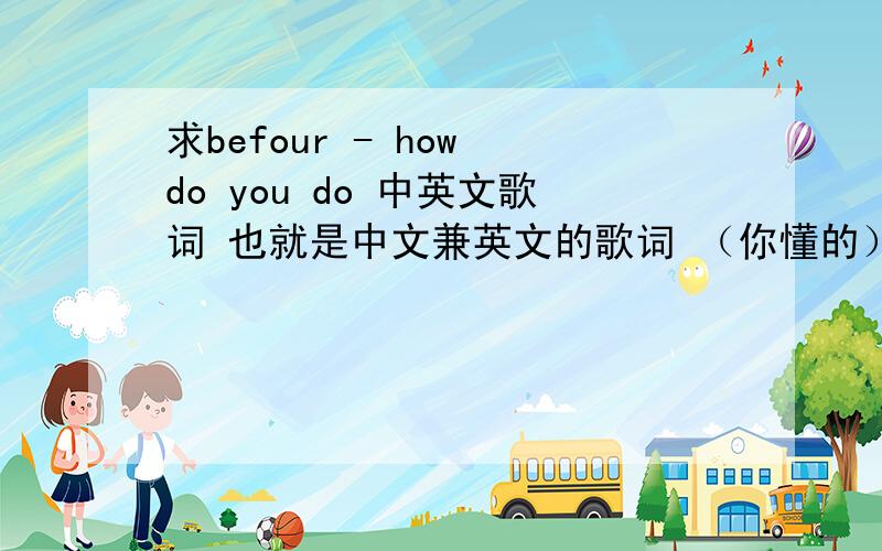 求befour - how do you do 中英文歌词 也就是中文兼英文的歌词 （你懂的）
