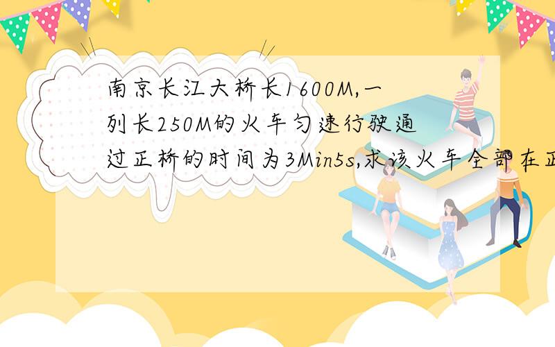 南京长江大桥长1600M,一列长250M的火车匀速行驶通过正桥的时间为3Min5s,求该火车全部在正桥上行驶的时间